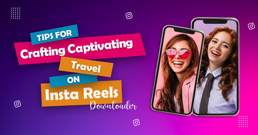 tips for crafting captivating travel on insta reels downloader